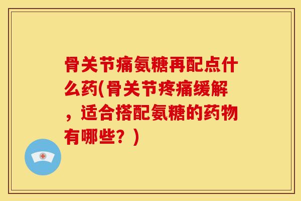 骨关节痛氨糖再配点什么药(骨关节缓解,适合搭配氨糖的有哪些?) 骨关节痛氨糖再配点什么药(骨关节缓解,适合搭配氨糖的有哪些?)