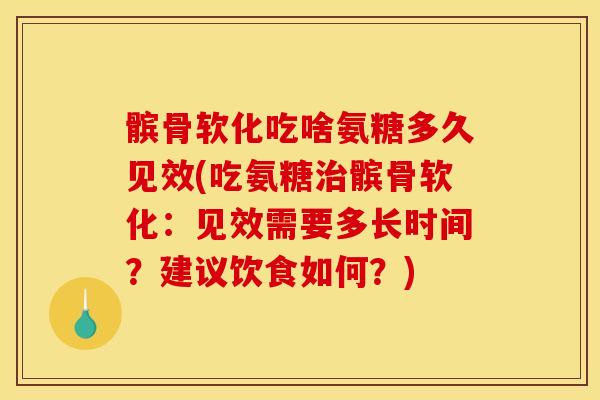 髌骨软化吃啥氨糖多久见效(吃氨糖治髌骨软化：见效需要多长时间？建议饮食如何？)