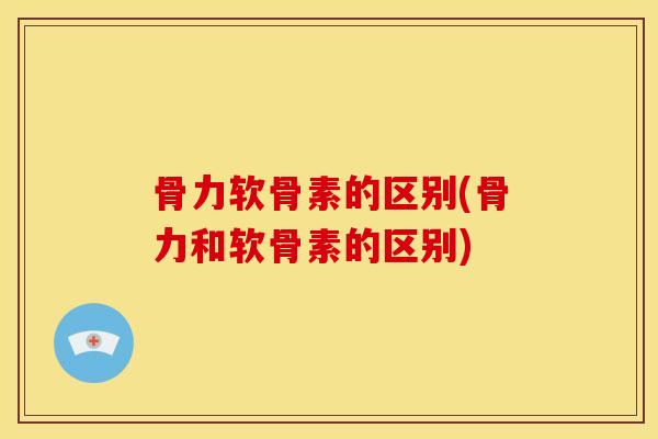 骨力软骨素的区别(骨力和软骨素的区别)