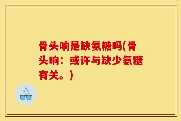 骨头响是缺氨糖吗(骨头响:或许与缺少氨糖有关。) 骨头响是缺氨糖吗(骨头响:或许与缺少氨糖有关。)