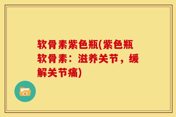 软骨素紫色瓶(紫色瓶软骨素：滋养关节，缓解关节痛)