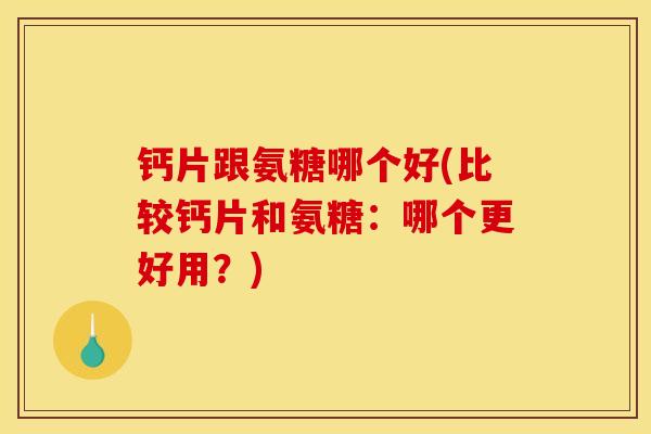 钙片跟氨糖哪个好(比较钙片和氨糖:哪个更好用?) 钙片跟氨糖哪个好(比较钙片和氨糖:哪个更好用?)