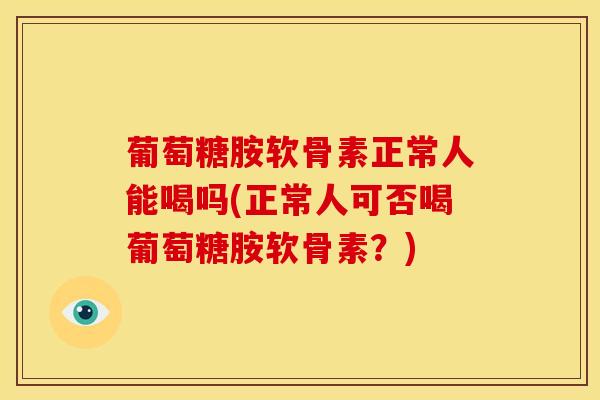 葡萄糖胺软骨素正常人能喝吗(正常人可否喝葡萄糖胺软骨素？)