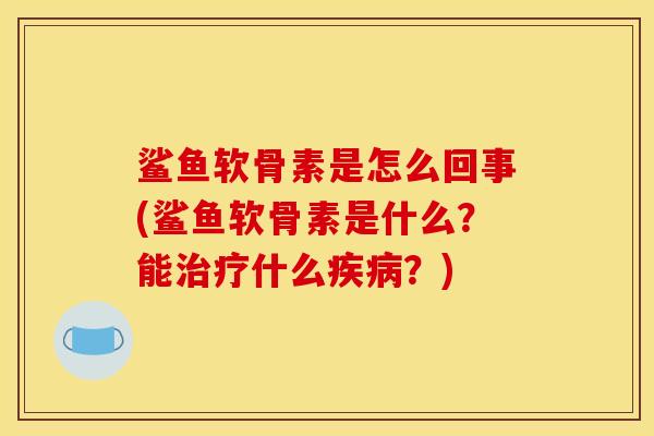 鲨鱼软骨素是怎么回事(鲨鱼软骨素是什么？能治疗什么疾病？)