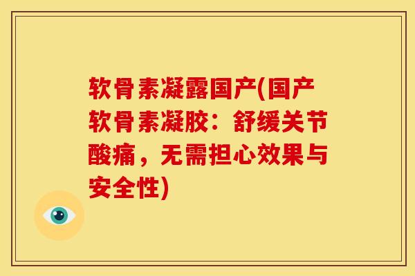 软骨素凝露国产(国产软骨素凝胶：舒缓关节酸痛，无需担心效果与安全性)