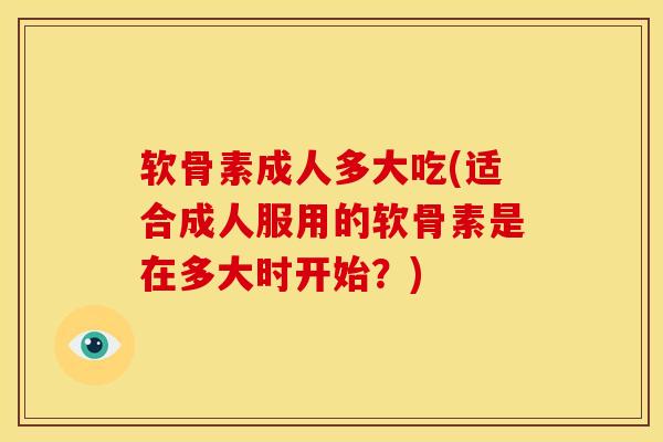 软骨素成人多大吃(适合成人服用的软骨素是在多大时开始？)