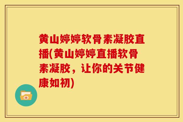 黄山婷婷软骨素凝胶直播(黄山婷婷直播软骨素凝胶，让你的关节健康如初)