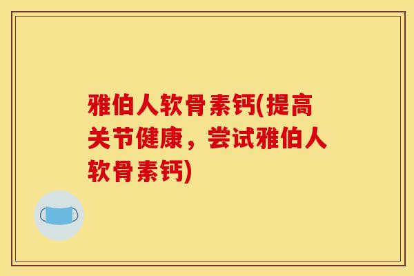 雅伯人软骨素钙(提高关节健康，尝试雅伯人软骨素钙)
