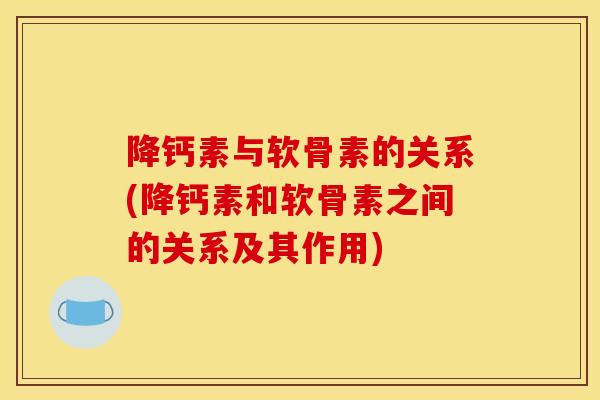 降钙素与软骨素的关系(降钙素和软骨素之间的关系及其作用)