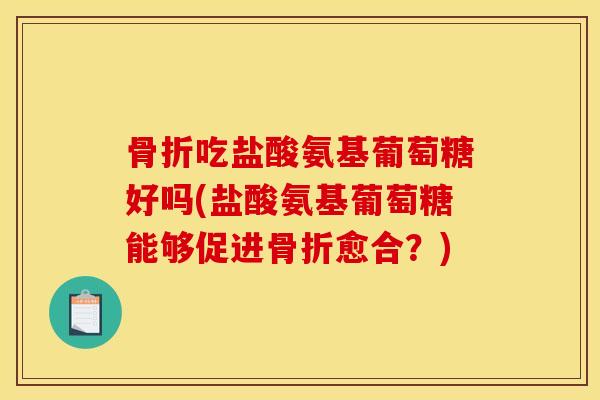骨折吃盐酸氨基葡萄糖好吗(盐酸氨基葡萄糖能够促进骨折愈合？)
