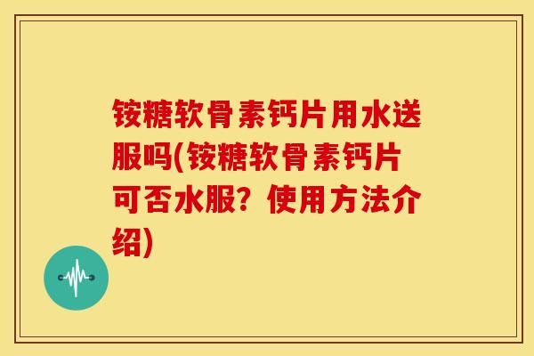 铵糖软骨素钙片用水送服吗(铵糖软骨素钙片可否水服？使用方法介绍)