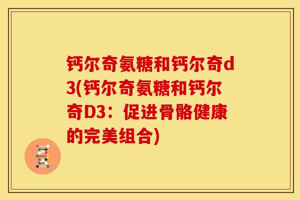 钙尔奇氨糖和钙尔奇d3(钙尔奇氨糖和钙尔奇D3：促进骨骼健康的完美组合)