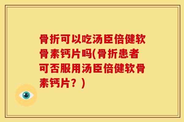 骨折可以吃汤臣倍健软骨素钙片吗(骨折患者可否服用汤臣倍健软骨素钙片？)