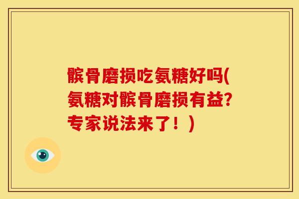髌骨磨损吃氨糖好吗(氨糖对髌骨磨损有益？专家说法来了！)