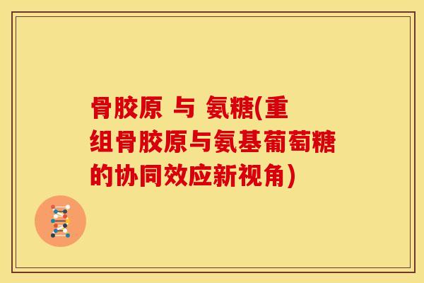骨胶原 与 氨糖(重组骨胶原与氨基葡萄糖的协同效应新视角) 骨胶原 与 氨糖(重组骨胶原与氨基葡萄糖的协同效应新视角)