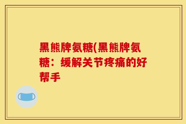 黑熊牌氨糖(黑熊牌氨糖：缓解关节疼痛的好帮手