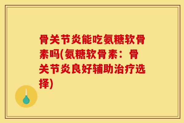 骨关节炎能吃氨糖软骨素吗(氨糖软骨素：骨关节炎良好辅助治疗选择)
