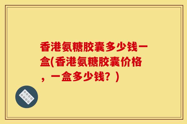 香港氨糖胶囊多少钱一盒(香港氨糖胶囊价格，一盒多少钱？)