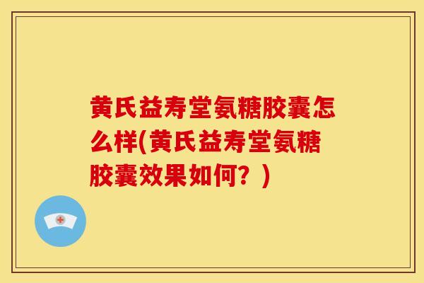 黄氏益寿堂氨糖胶囊怎么样(黄氏益寿堂氨糖胶囊效果如何?) 黄氏益寿堂氨糖胶囊怎么样(黄氏益寿堂氨糖胶囊效果如何?)