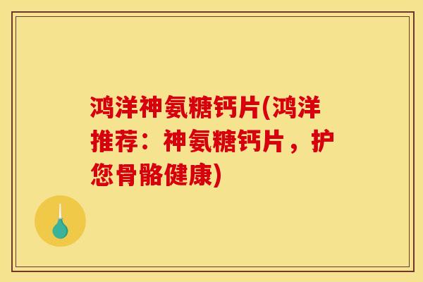 鸿洋神氨糖钙片(鸿洋推荐：神氨糖钙片，护您骨骼健康)
