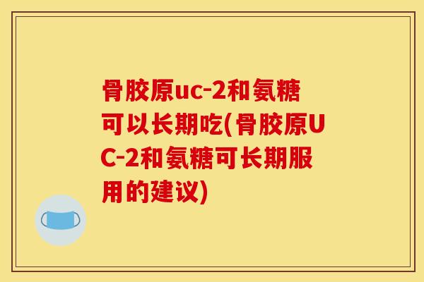 骨胶原uc-2和氨糖可以长期吃(骨胶原UC-2和氨糖可长期服用的建议)