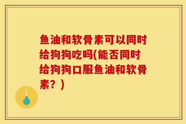 鱼油和软骨素可以同时给狗狗吃吗(能否同时给狗狗口服鱼油和软骨素？)