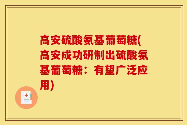 高安硫酸氨基葡萄糖(高安成功研制出硫酸氨基葡萄糖：有望广泛应用)