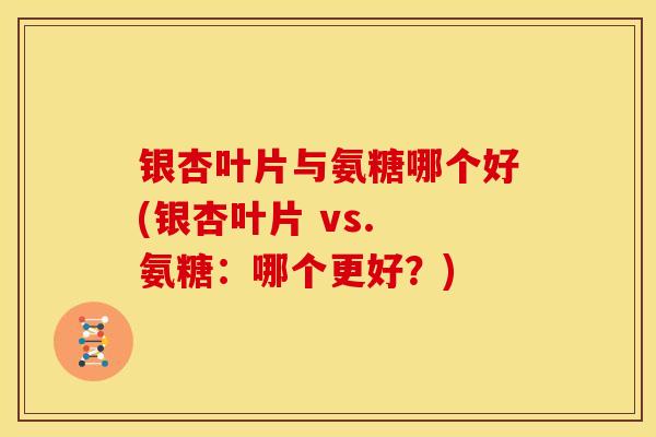 银杏叶片与氨糖哪个好(银杏叶片 vs. 氨糖：哪个更好？)