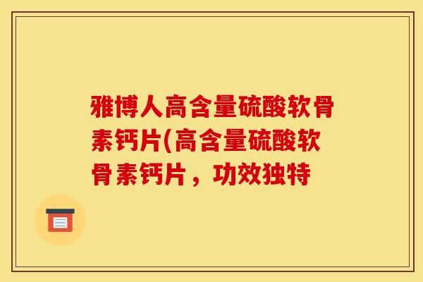 雅博人高含量硫酸软骨素钙片(高含量硫酸软骨素钙片，功效独特