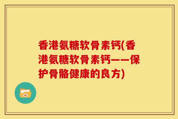 香港氨糖软骨素钙(香港氨糖软骨素钙——保护骨骼健康的良方)