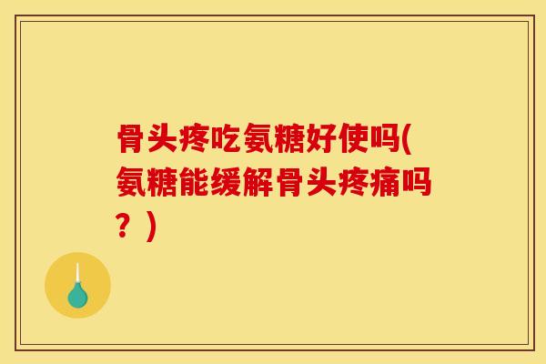 骨头疼吃氨糖好使吗(氨糖能缓解骨头疼痛吗？)