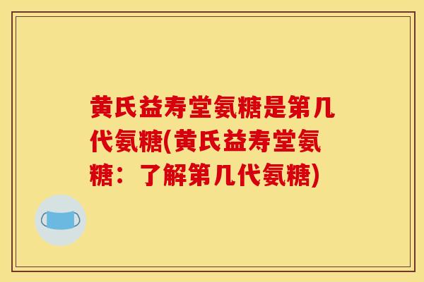 黄氏益寿堂氨糖是第几代氨糖(黄氏益寿堂氨糖：了解第几代氨糖)