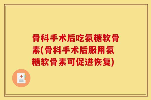 骨科手术后吃氨糖软骨素(骨科手术后服用氨糖软骨素可促进恢复)
