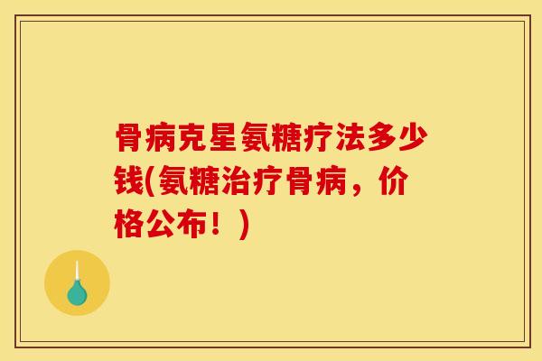 骨病克星氨糖疗法多少钱(氨糖治疗骨病，价格公布！)