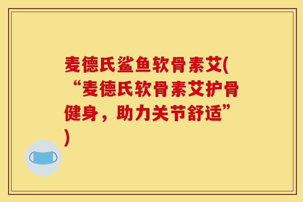 麦德氏鲨鱼软骨素艾(“麦德氏软骨素艾护骨健身，助力关节舒适”)