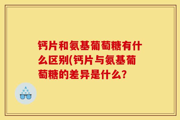 钙片和氨基葡萄糖有什么区别(钙片与氨基葡萄糖的差异是什么？