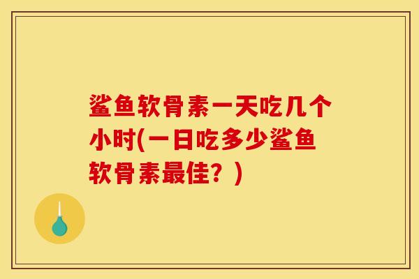 鲨鱼软骨素一天吃几个小时(一日吃多少鲨鱼软骨素最佳？)