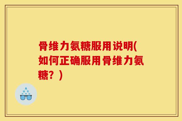 骨维力氨糖服用说明(如何正确服用骨维力氨糖？)