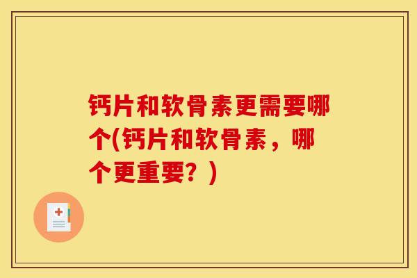 钙片和软骨素更需要哪个(钙片和软骨素，哪个更重要？)
