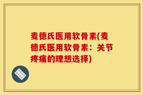 麦德氏医用软骨素(麦德氏医用软骨素：关节疼痛的理想选择)