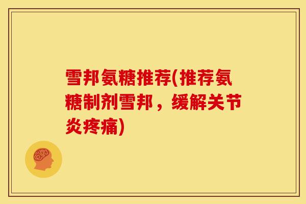 雪邦氨糖推荐(推荐氨糖制剂雪邦，缓解关节炎疼痛)