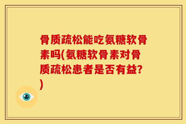 骨质疏松能吃氨糖软骨素吗(氨糖软骨素对骨质疏松患者是否有益？)