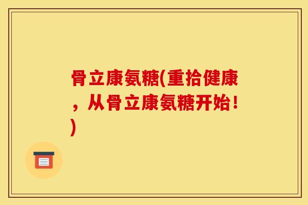 骨立康氨糖(重拾健康，从骨立康氨糖开始！)