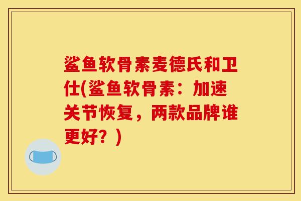 鲨鱼软骨素麦德氏和卫仕(鲨鱼软骨素：加速关节恢复，两款品牌谁更好？)