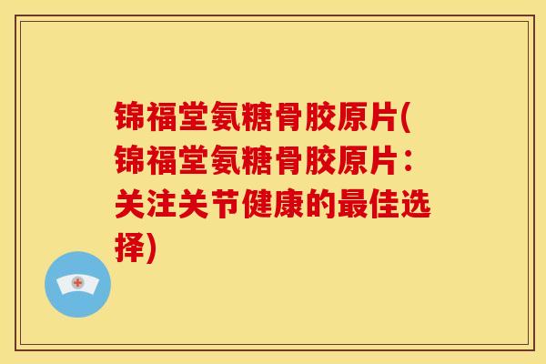 锦福堂氨糖骨胶原片(锦福堂氨糖骨胶原片：关注关节健康的最佳选择)