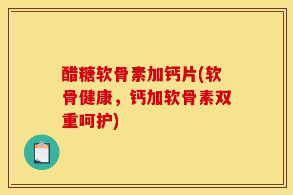 醋糖软骨素加钙片(软骨健康，钙加软骨素双重呵护)