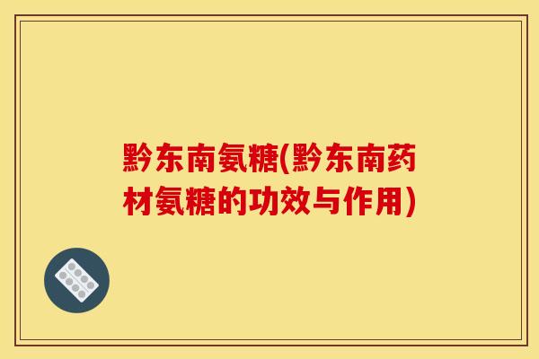 黔东南氨糖(黔东南药材氨糖的功效与作用)