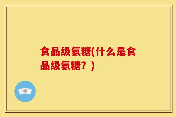 食品级氨糖(什么是食品级氨糖？)
