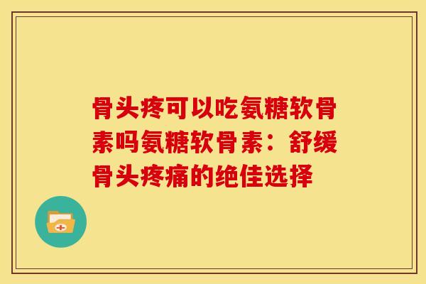骨头疼可以吃氨糖软骨素吗氨糖软骨素：舒缓骨头疼痛的绝佳选择