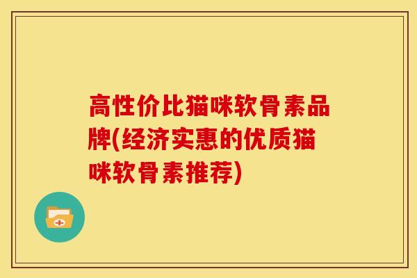 高性价比猫咪软骨素品牌(经济实惠的优质猫咪软骨素推荐)